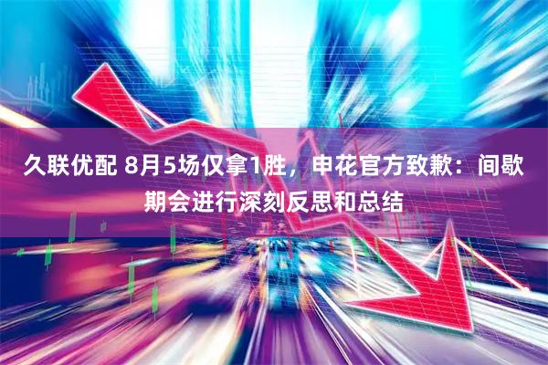 久联优配 8月5场仅拿1胜，申花官方致歉：间歇期会进行深刻反思和总结