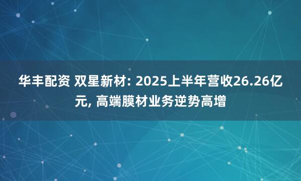 华丰配资 双星新材: 2025上半年营收26.26亿元, 高端膜材业务逆势高增