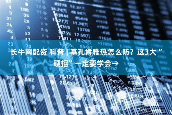 长牛网配资 科普 | 基孔肯雅热怎么防？这3大“硬招”一定要学会→