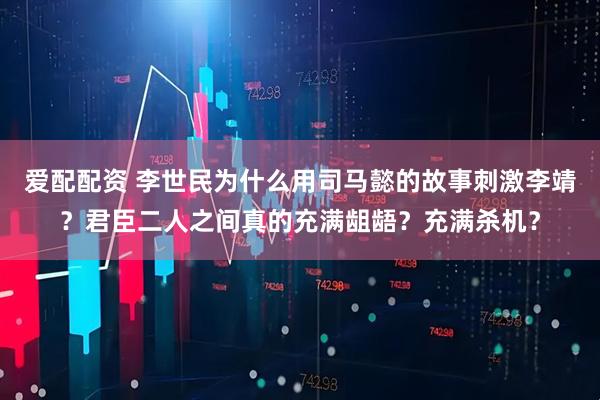 爱配配资 李世民为什么用司马懿的故事刺激李靖？君臣二人之间真的充满龃龉？充满杀机？