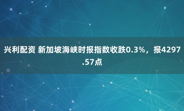 兴利配资 新加坡海峡时报指数收跌0.3%，报4297.57点