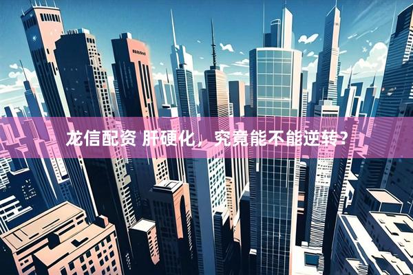 龙信配资 肝硬化，究竟能不能逆转？
