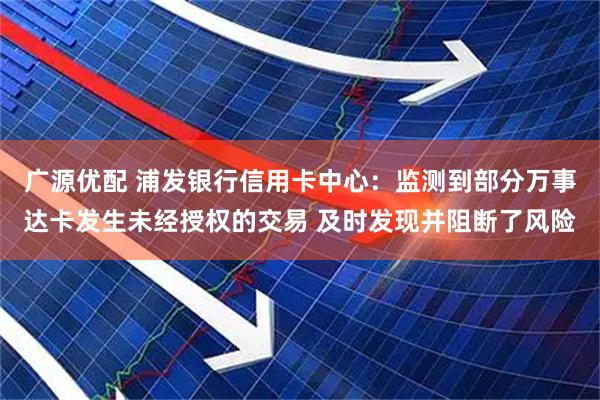 广源优配 浦发银行信用卡中心：监测到部分万事达卡发生未经授权的交易 及时发现并阻断了风险