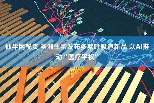 仙牛网配资 圣湘生物发布多款呼吸道新品 以AI推动“医疗平权”