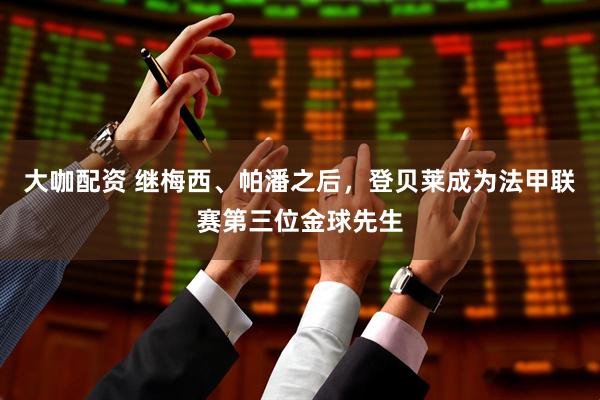 大咖配资 继梅西、帕潘之后，登贝莱成为法甲联赛第三位金球先生