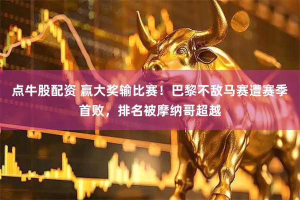 点牛股配资 赢大奖输比赛！巴黎不敌马赛遭赛季首败，排名被摩纳哥超越