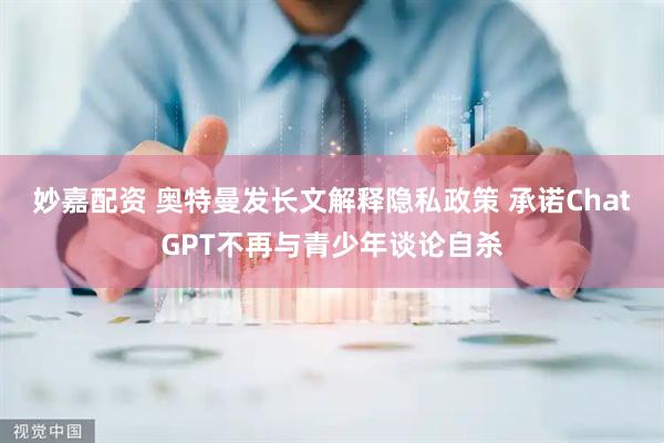 妙嘉配资 奥特曼发长文解释隐私政策 承诺ChatGPT不再与青少年谈论自杀