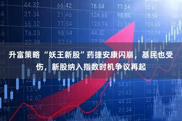 升富策略 “妖王新股”药捷安康闪崩，基民也受伤，新股纳入指数时机争议再起