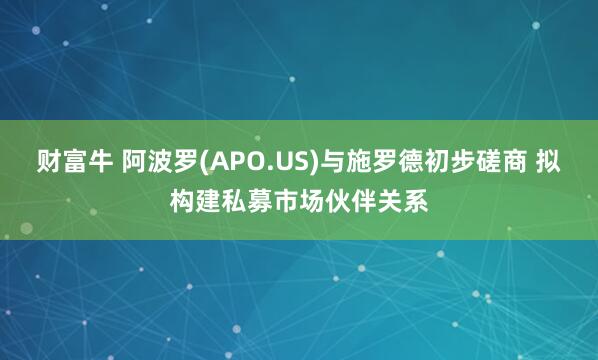 财富牛 阿波罗(APO.US)与施罗德初步磋商 拟构建私募市场伙伴关系