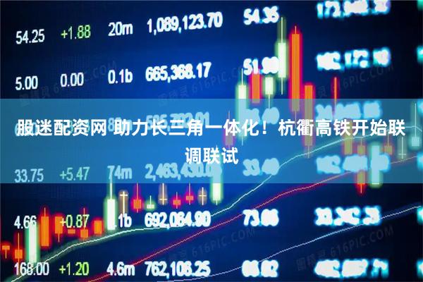 股迷配资网 助力长三角一体化！杭衢高铁开始联调联试