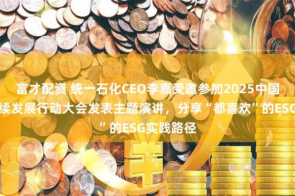富才配资 统一石化CEO李嘉受邀参加2025中国企业可持续发展行动大会发表主题演讲，分享“都喜欢”的ESG实践路径