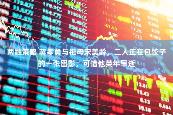 两融策略 蒋孝勇与祖母宋美龄，二人正在包饺子的一张留影，可惜他英年早逝