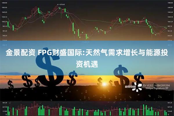 金景配资 FPG财盛国际:天然气需求增长与能源投资机遇