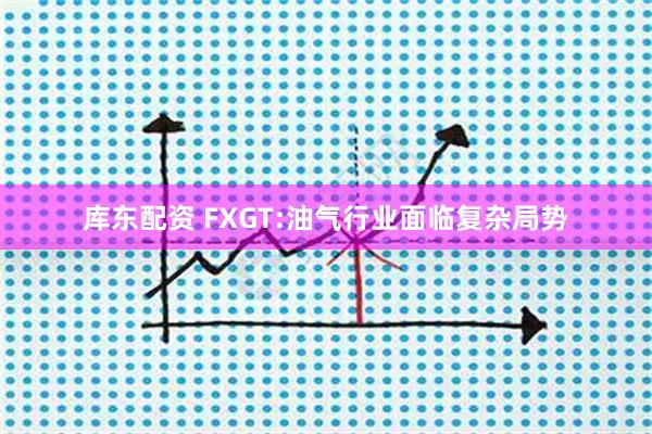 库东配资 FXGT:油气行业面临复杂局势