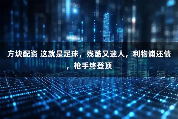 方块配资 这就是足球，残酷又迷人，利物浦还债，枪手终登顶