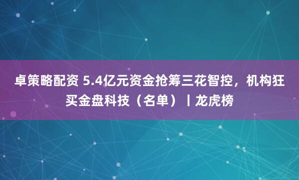 卓策略配资 5.4亿元资金抢筹三花智控，机构狂买金盘科技（名单）丨龙虎榜