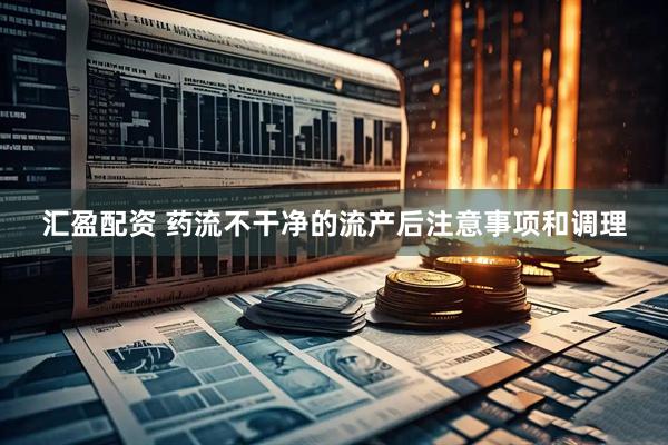 汇盈配资 药流不干净的流产后注意事项和调理
