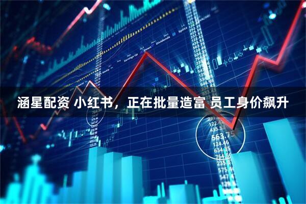 涵星配资 小红书，正在批量造富 员工身价飙升