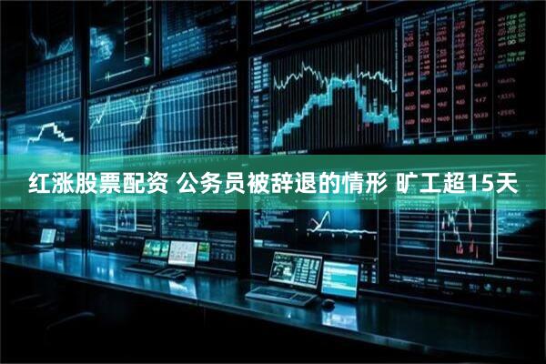 红涨股票配资 公务员被辞退的情形 旷工超15天