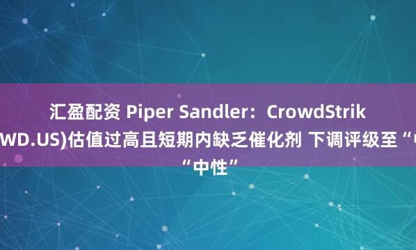 汇盈配资 Piper Sandler：CrowdStrike(CRWD.US)估值过高且短期内缺乏催化剂 下调评级至“中性”