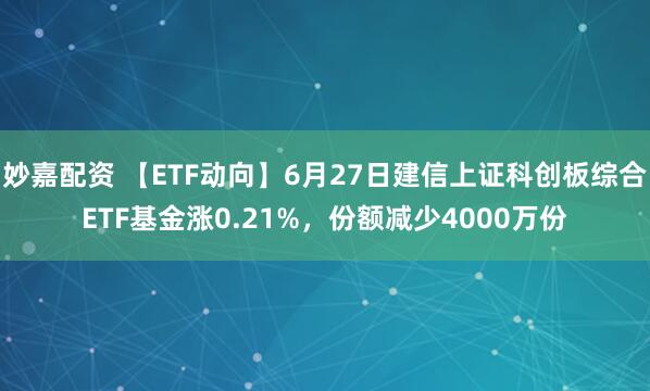 妙嘉配资 【ETF动向】6月27日建信上证科创板综合ETF基金涨0.21%，份额减少4000万份