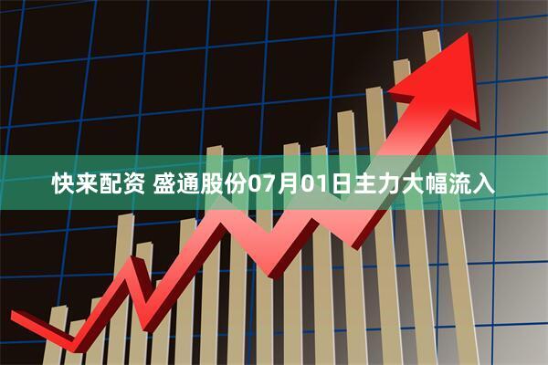 快来配资 盛通股份07月01日主力大幅流入