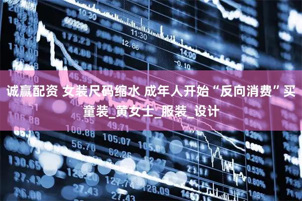 诚赢配资 女装尺码缩水 成年人开始“反向消费”买童装_黄女士_服装_设计