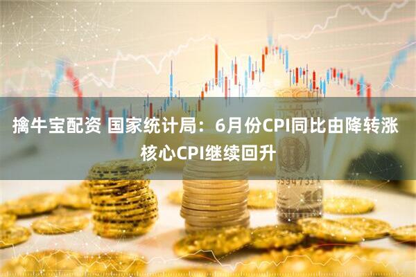 擒牛宝配资 国家统计局：6月份CPI同比由降转涨 核心CPI继续回升
