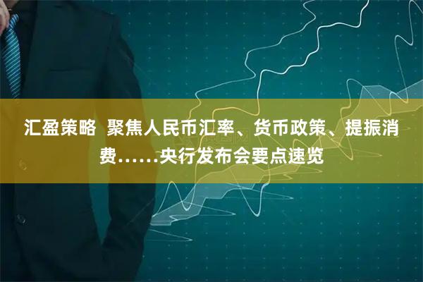 汇盈策略  聚焦人民币汇率、货币政策、提振消费……央行发布会要点速览