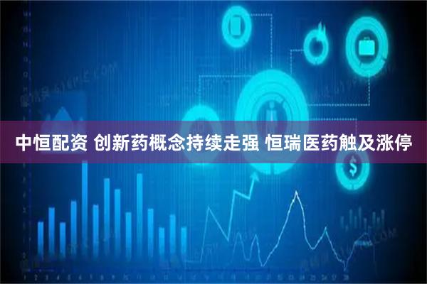 中恒配资 创新药概念持续走强 恒瑞医药触及涨停