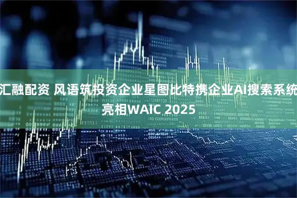汇融配资 风语筑投资企业星图比特携企业AI搜索系统亮相WAIC 2025