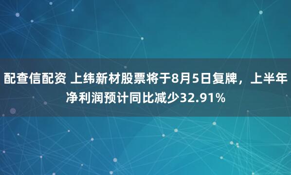 配查信配资 上纬新材股票将于8月5日复牌，上半年净利润预计同比减少32.91%