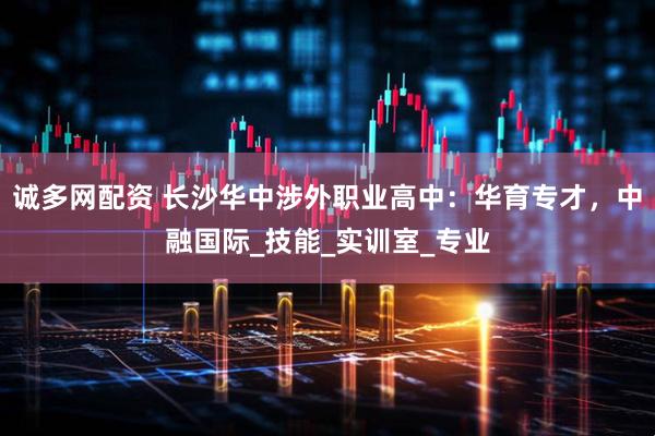 诚多网配资 长沙华中涉外职业高中：华育专才，中融国际_技能_实训室_专业
