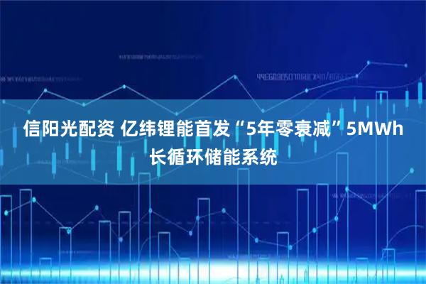 信阳光配资 亿纬锂能首发“5年零衰减”5MWh长循环储能系统