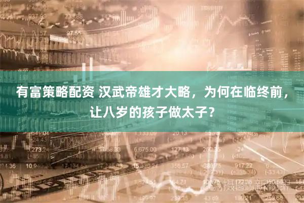 有富策略配资 汉武帝雄才大略，为何在临终前，让八岁的孩子做太子？