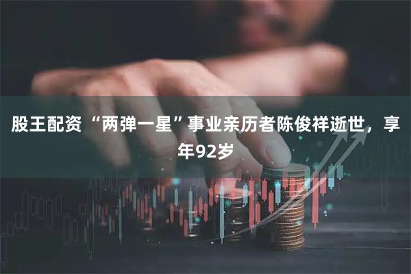 股王配资 “两弹一星”事业亲历者陈俊祥逝世，享年92岁