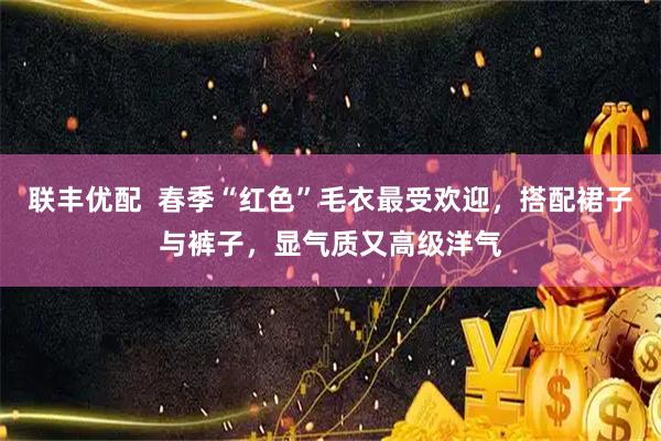 联丰优配  春季“红色”毛衣最受欢迎，搭配裙子与裤子，显气质又高级洋气
