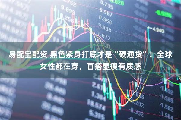 易配宝配资 黑色紧身打底才是“硬通货”！全球女性都在穿，百搭显瘦有质感