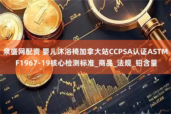 泉盛网配资 婴儿沐浴椅加拿大站CCPSA认证ASTM F1967-19核心检测标准_商品_法规_铅含量