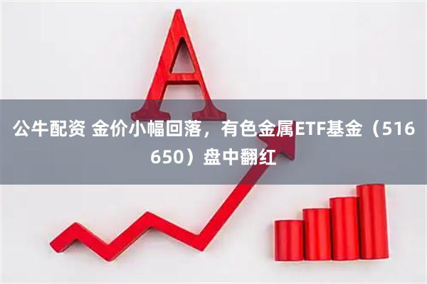 公牛配资 金价小幅回落，有色金属ETF基金（516650）盘中翻红