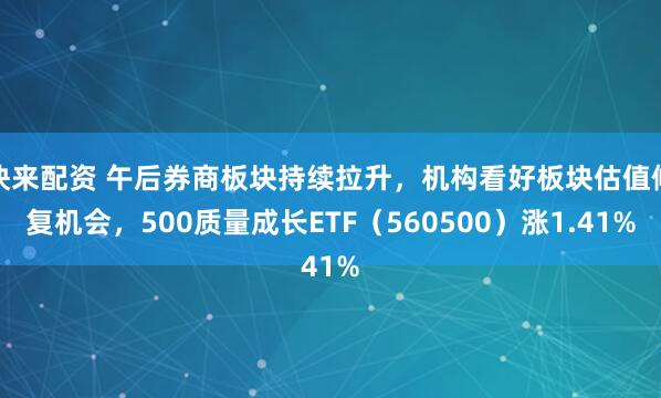 快来配资 午后券商板块持续拉升，机构看好板块估值修复机会，500质量成长ETF（560500）涨1.41%