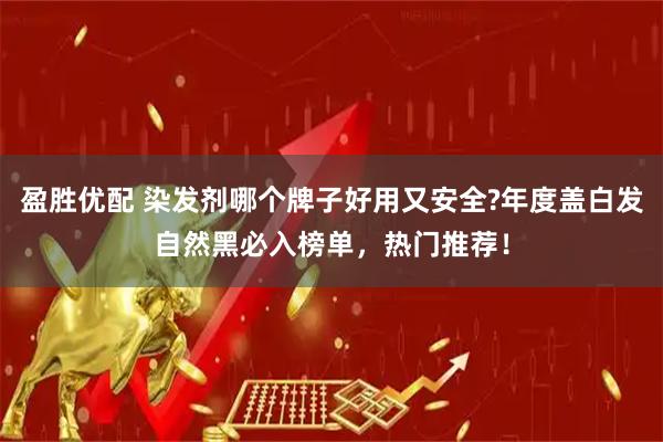 盈胜优配 染发剂哪个牌子好用又安全?年度盖白发自然黑必入榜单，热门推荐！
