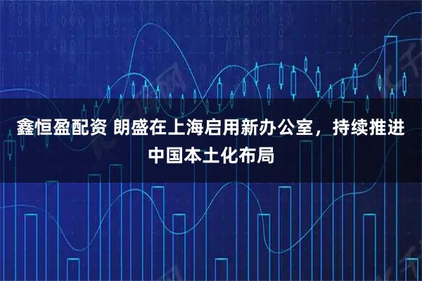 鑫恒盈配资 朗盛在上海启用新办公室，持续推进中国本土化布局
