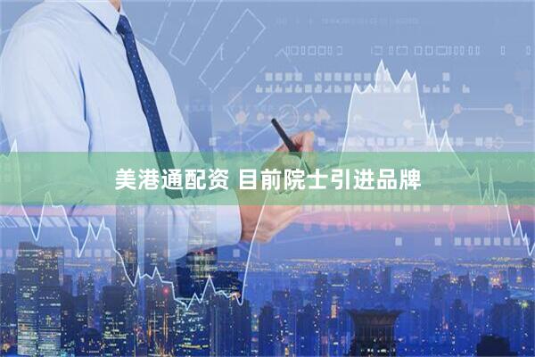 美港通配资 目前院士引进品牌