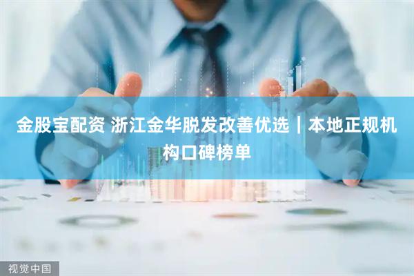 金股宝配资 浙江金华脱发改善优选｜本地正规机构口碑榜单